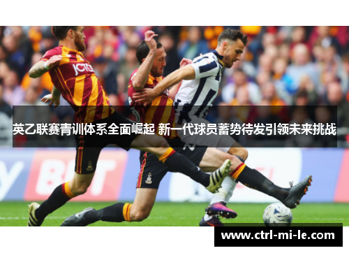 英乙联赛青训体系全面崛起 新一代球员蓄势待发引领未来挑战