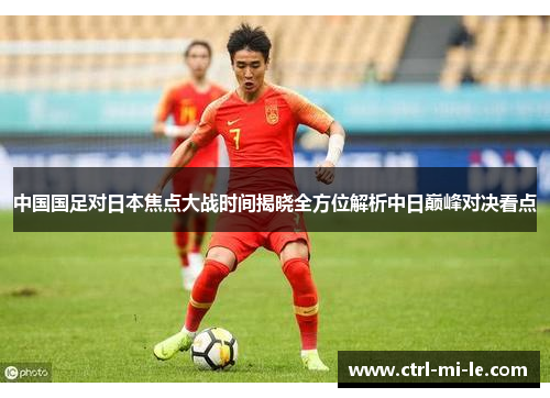 中国国足对日本焦点大战时间揭晓全方位解析中日巅峰对决看点