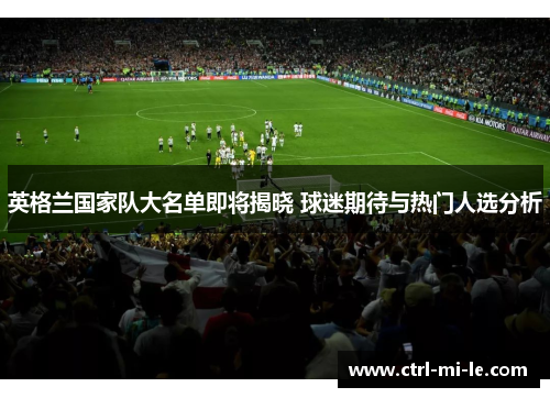 英格兰国家队大名单即将揭晓 球迷期待与热门人选分析
