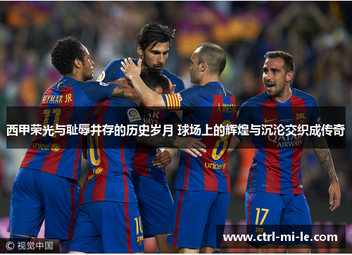 西甲荣光与耻辱并存的历史岁月 球场上的辉煌与沉沦交织成传奇