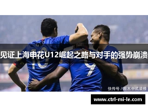 见证上海申花U12崛起之路与对手的强势崩溃