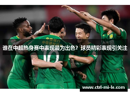 谁在中超热身赛中表现最为出色？球员精彩表现引关注