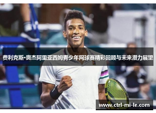 费利克斯·奥杰阿里亚西姆青少年网球赛精彩回顾与未来潜力展望