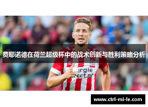 费耶诺德在荷兰超级杯中的战术创新与胜利策略分析 费耶诺德在荷兰超级杯中的战术创新与胜利策略分析