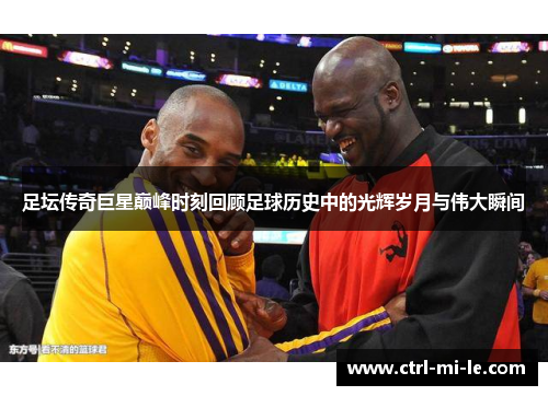 足坛传奇巨星巅峰时刻回顾足球历史中的光辉岁月与伟大瞬间