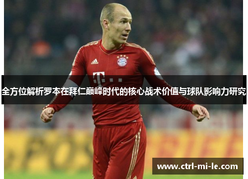 全方位解析罗本在拜仁巅峰时代的核心战术价值与球队影响力研究