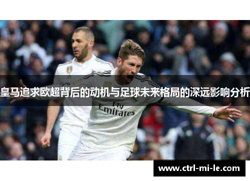 皇马追求欧超背后的动机与足球未来格局的深远影响分析