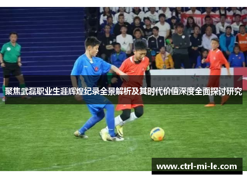 聚焦武磊职业生涯辉煌纪录全景解析及其时代价值深度全面探讨研究