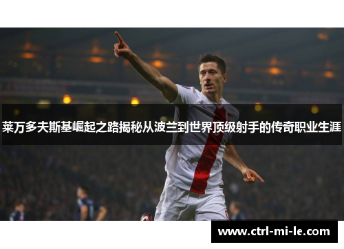莱万多夫斯基崛起之路揭秘从波兰到世界顶级射手的传奇职业生涯