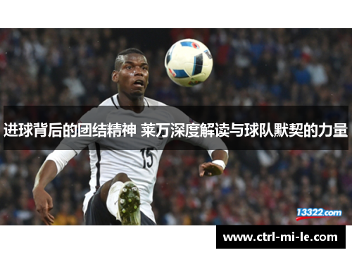 进球背后的团结精神 莱万深度解读与球队默契的力量 进球背后的团结精神 莱万深度解读与球队默契的力量