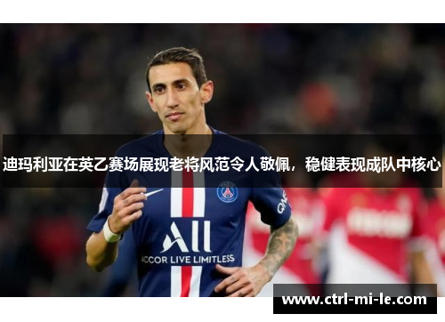 迪玛利亚在英乙赛场展现老将风范令人敬佩，稳健表现成队中核心