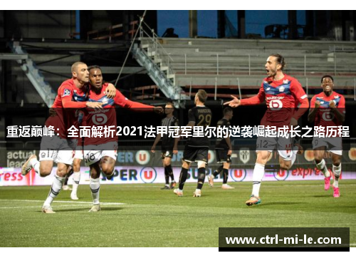 重返巅峰:全面解析2021法甲冠军里尔的逆袭崛起成长之路历程 重返巅峰:全面解析2021法甲冠军里尔的逆袭崛起成长之路历程