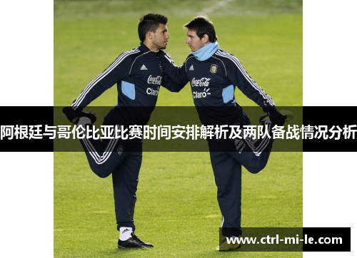阿根廷与哥伦比亚比赛时间安排解析及两队备战情况分析