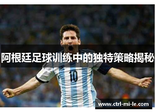 阿根廷足球训练中的独特策略揭秘