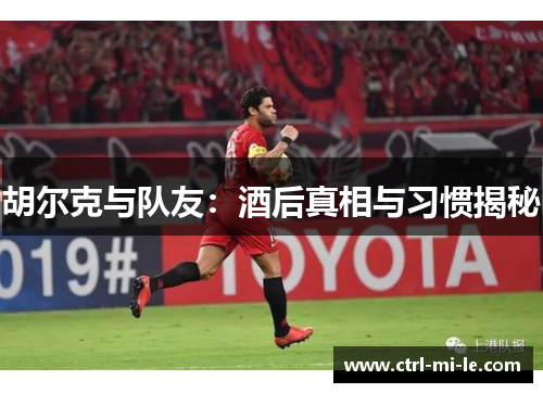 胡尔克与队友：酒后真相与习惯揭秘