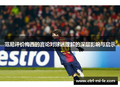 范尼评价梅西的言论对球迷理解的深层影响与启示 范尼评价梅西的言论对球迷理解的深层影响与启示