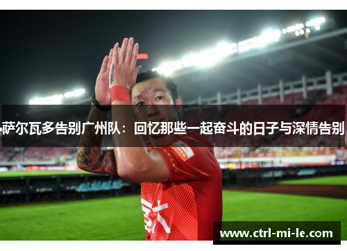 萨尔瓦多告别广州队:回忆那些一起奋斗的日子与深情告别 萨尔瓦多告别广州队:回忆那些一起奋斗的日子与深情告别