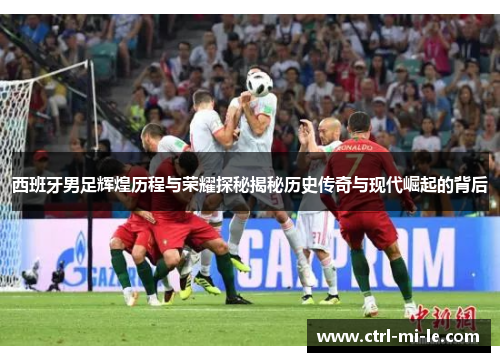 西班牙男足辉煌历程与荣耀探秘揭秘历史传奇与现代崛起的背后 西班牙男足辉煌历程与荣耀探秘揭秘历史传奇与现代崛起的背后