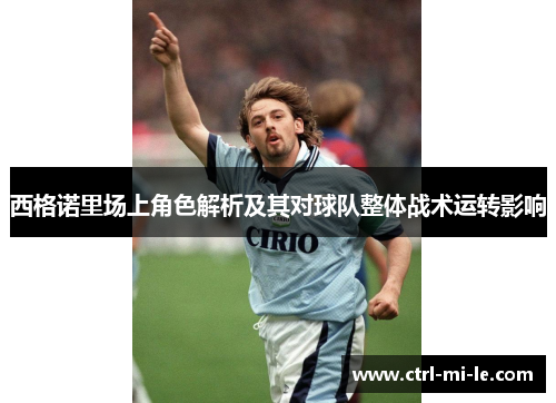 西格诺里场上角色解析及其对球队整体战术运转影响 西格诺里场上角色解析及其对球队整体战术运转影响