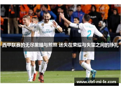 西甲联赛的无尽黑暗与煎熬 迷失在荣耀与失望之间的挣扎 西甲联赛的无尽黑暗与煎熬 迷失在荣耀与失望之间的挣扎