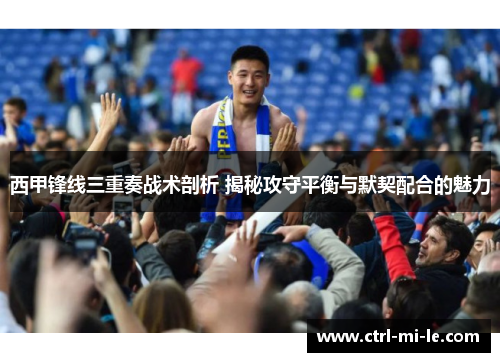 西甲锋线三重奏战术剖析 揭秘攻守平衡与默契配合的魅力 西甲锋线三重奏战术剖析 揭秘攻守平衡与默契配合的魅力