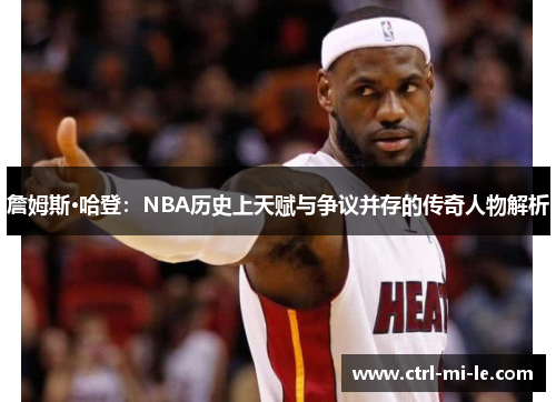 詹姆斯·哈登：NBA历史上天赋与争议并存的传奇人物解析