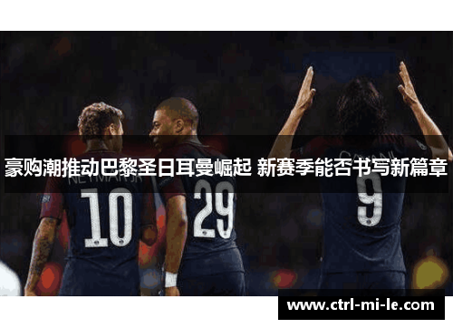 豪购潮推动巴黎圣日耳曼崛起 新赛季能否书写新篇章 豪购潮推动巴黎圣日耳曼崛起 新赛季能否书写新篇章
