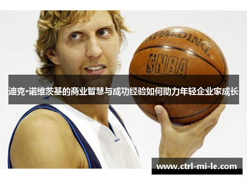 迪克·诺维茨基的商业智慧与成功经验如何助力年轻企业家成长 迪克·诺维茨基的商业智慧与成功经验如何助力年轻企业家成长