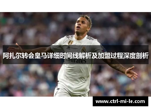 阿扎尔转会皇马详细时间线解析及加盟过程深度剖析 阿扎尔转会皇马详细时间线解析及加盟过程深度剖析