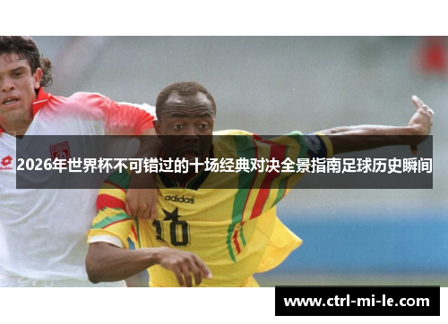 2026年世界杯不可错过的十场经典对决全景指南足球历史瞬间 2026年世界杯不可错过的十场经典对决全景指南足球历史瞬间