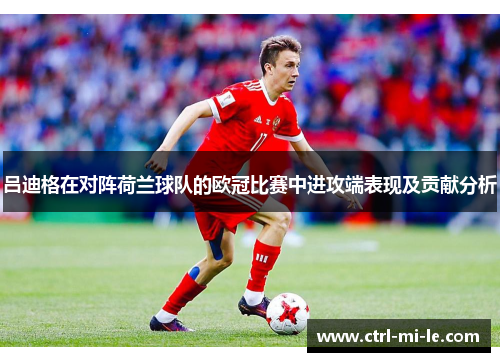 吕迪格在对阵荷兰球队的欧冠比赛中进攻端表现及贡献分析