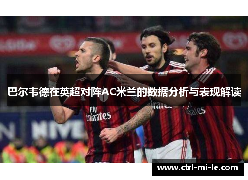 巴尔韦德在英超对阵AC米兰的数据分析与表现解读