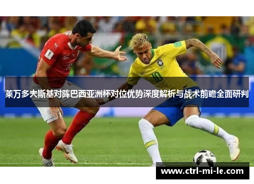 莱万多夫斯基对阵巴西亚洲杯对位优势深度解析与战术前瞻全面研判
