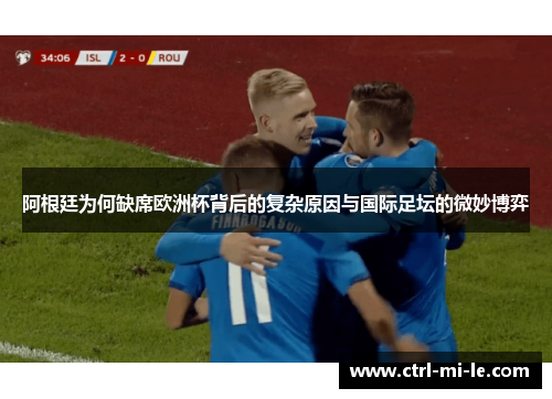 阿根廷为何缺席欧洲杯背后的复杂原因与国际足坛的微妙博弈