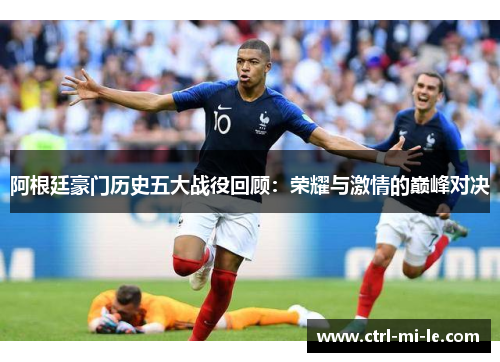 阿根廷豪门历史五大战役回顾：荣耀与激情的巅峰对决