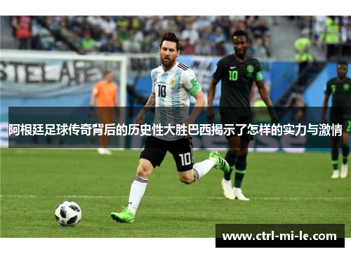 阿根廷足球传奇背后的历史性大胜巴西揭示了怎样的实力与激情