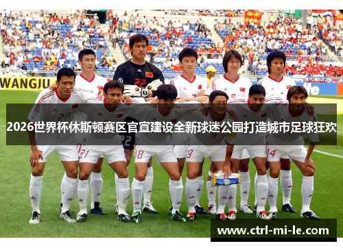 2026世界杯休斯顿赛区官宣建设全新球迷公园打造城市足球狂欢