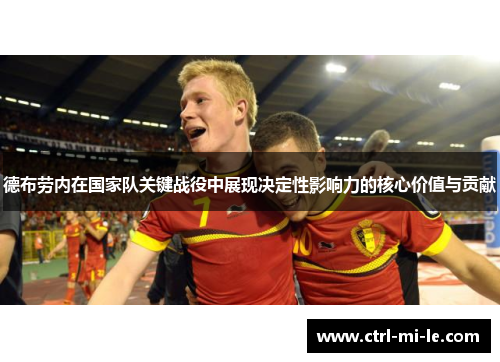 德布劳内在国家队关键战役中展现决定性影响力的核心价值与贡献