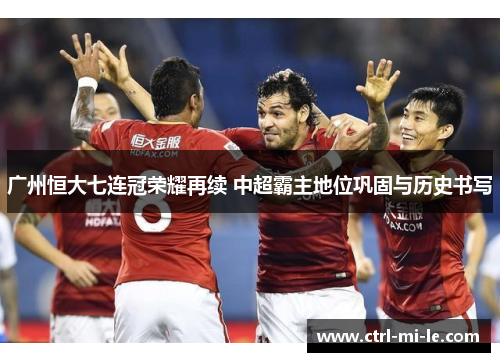 广州恒大七连冠荣耀再续 中超霸主地位巩固与历史书写