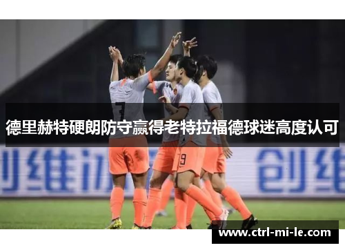 德里赫特硬朗防守赢得老特拉福德球迷高度认可