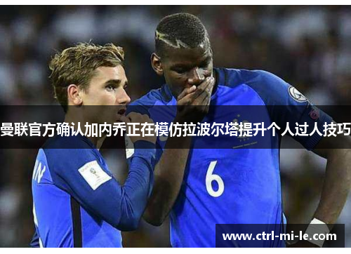 曼联官方确认加内乔正在模仿拉波尔塔提升个人过人技巧