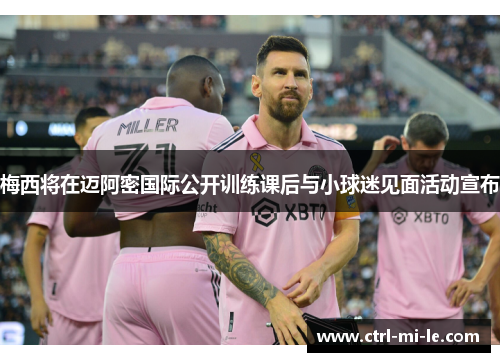 梅西将在迈阿密国际公开训练课后与小球迷见面活动宣布