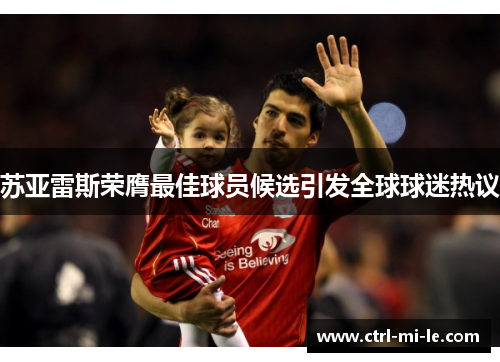 苏亚雷斯荣膺最佳球员候选引发全球球迷热议 苏亚雷斯荣膺最佳球员候选引发全球球迷热议