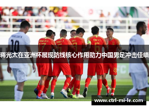 蒋光太在亚洲杯展现防线核心作用助力中国男足冲击佳绩