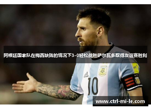 阿根廷国家队在梅西缺阵的情况下3-0轻松战胜萨尔瓦多取得友谊赛胜利