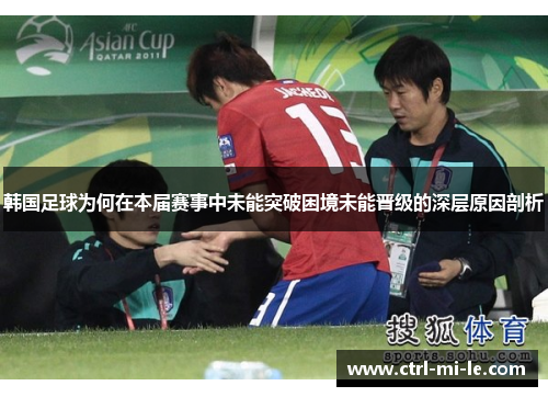 韩国足球为何在本届赛事中未能突破困境未能晋级的深层原因剖析