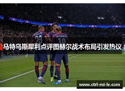 马特乌斯犀利点评图赫尔战术布局引发热议