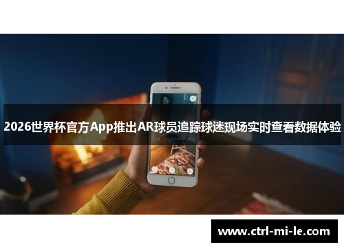 2026世界杯官方App推出AR球员追踪球迷现场实时查看数据体验
