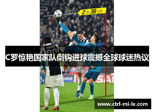 C罗惊艳国家队倒钩进球震撼全球球迷热议