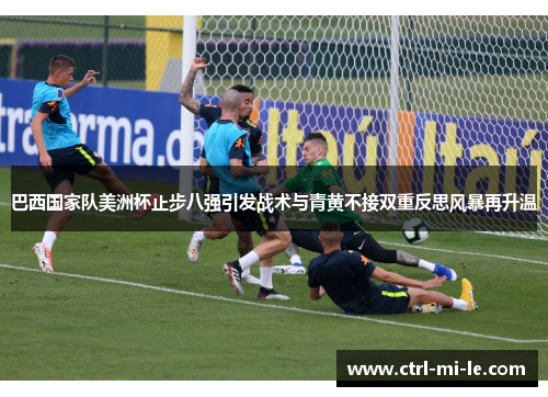 巴西国家队美洲杯止步八强引发战术与青黄不接双重反思风暴再升温 巴西国家队美洲杯止步八强引发战术与青黄不接双重反思风暴再升温